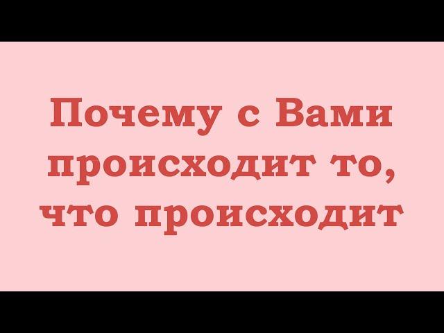 Почему с Вами происходит то, что происходит. И как это изменить