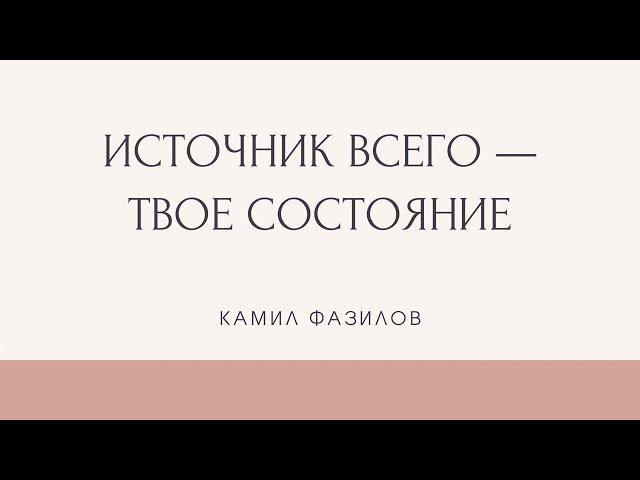 Источник всего -- твое состояние. Камил Фазилов