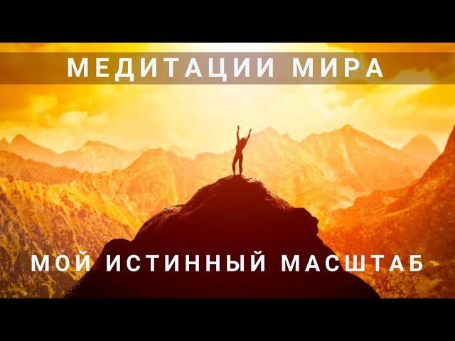 МЕДИТАЦИИ МИРА. Медитация 5.«МОЙ ИСТИННЫЙ МАСШТАБ!»