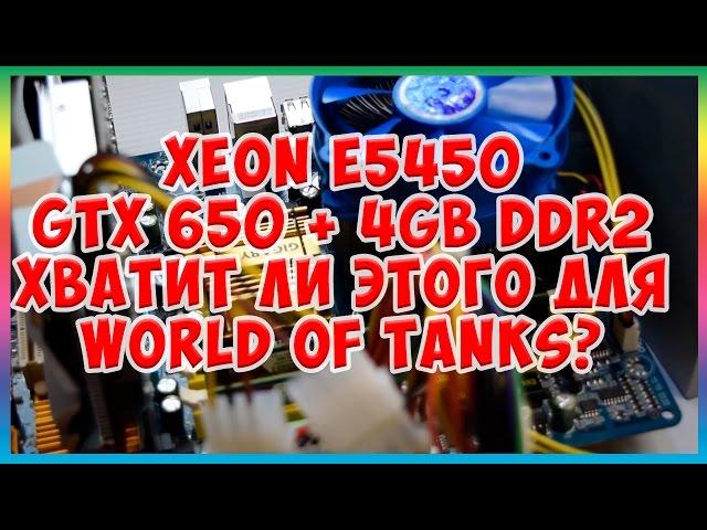 Тест Xeon E5450 (Q9650) + GTX 650 + 4Gb DDR2 хватит ли этого для World of Tanks?