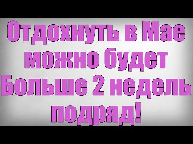 Отдохнуть в Мае можно будет Больше 2 недель подряд