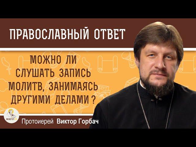 МОЖНО ЛИ СЛУШАТЬ ЗАПИСЬ МОЛИТВ, ЗАНИМАЯСЬ ДРУГИМИ ДЕЛАМИ ?  Протоиерей Виктор Горбач