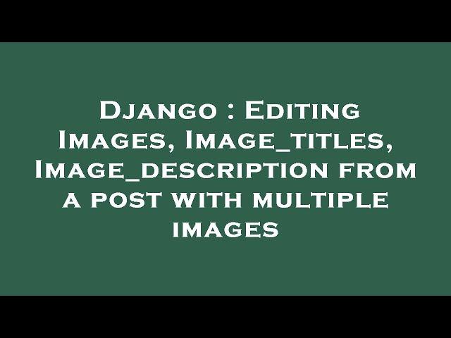 Django : Editing Images, Image_titles, Image_description from a post with multiple images