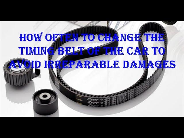 How often to change the timing belt of the car to avoid irreparable damages.