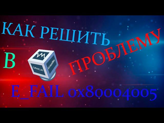 КАК РЕШИТЬ ПРОБЛЕМУ ПРИ ЗАПУСКЕ ВИРТУАЛЬНЫХ МАШИН В VIRTUALBOX E FAIL 0x80004005