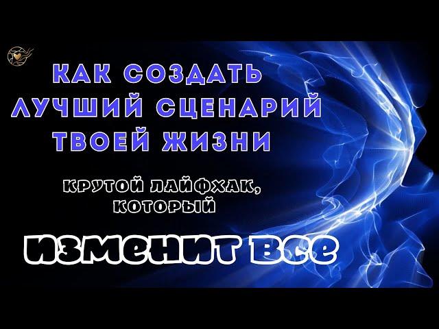 Как создать лучший сценарий твоей жизни. Один лайфхак, который изменит ВСЁ!