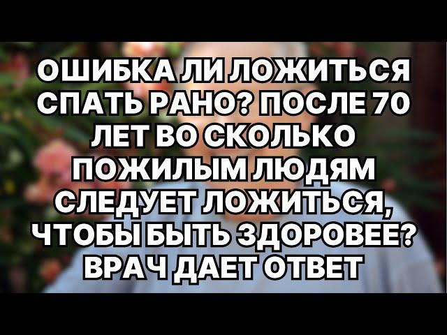 Во сколько пожилым людям после 70 лет лучше ложиться спать для улучшения здоровья? Ответ врача