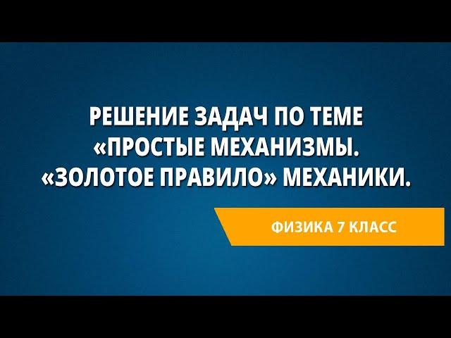 Решение задач по теме «Простые механизмы. «Золотое правило» механики.