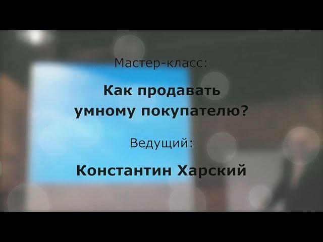 Мастер-класс Константина Харского «Как продавать умному покупателю?»