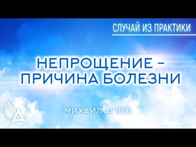 НЕПРОЩЕНИЕ - ПРИЧИНА БОЛЕЗНИ. Случай из практики #15 – Михаил Агеев