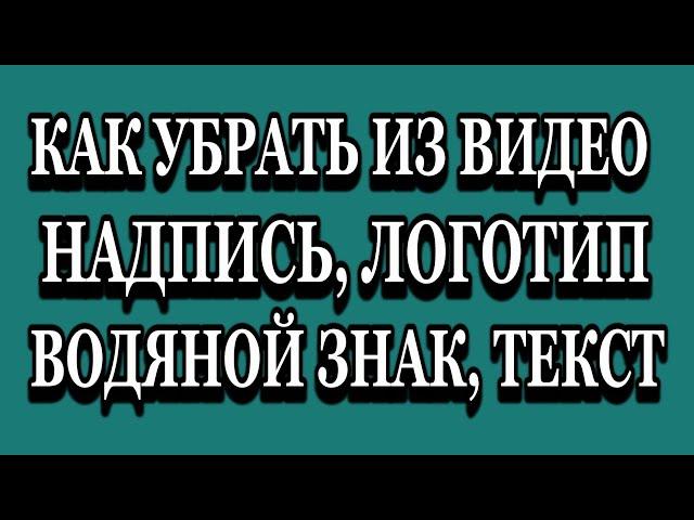 КАК УБРАТЬ ИЗ ВИДЕО ЛОГОТИП, ВОДЯНОЙ ЗНАК, НАДПИСЬ