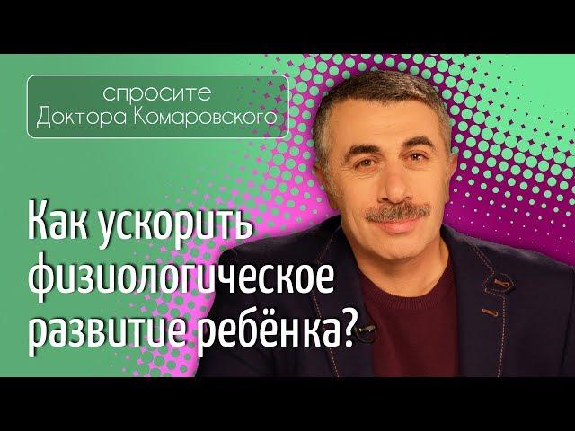 Как ускорить физиологическое развитие ребенка? - Доктор Комаровский