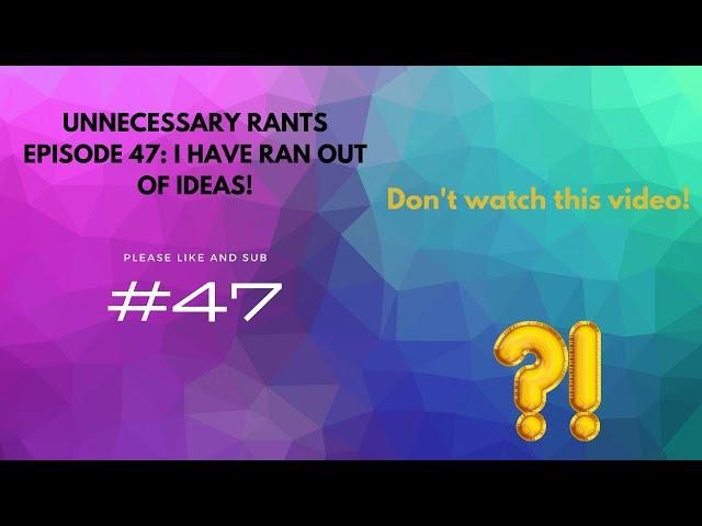 Unnecessary Rants Episode 47: I Have Ran Out of Ideas!