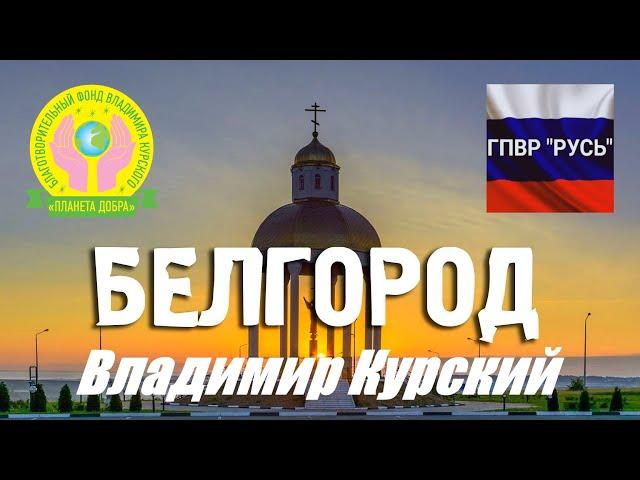 ВЛАДИМИР КУРСКИЙ - БЕЛГОРОД. ПОСВЯЩАЕТСЯ БЕЛГОРОДСКОЙ ОБЛАСТИ, ВСЕМ ЛЮДЯМ БЕЛГОРОДА!