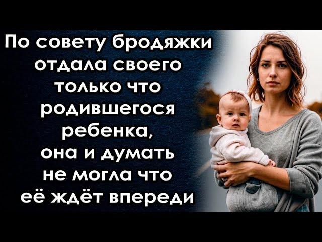 По совету бродяжки отдала своего ребенка, она и думать не могла что её ждёт впереди