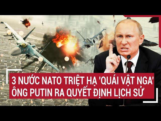 Bản tin thế giới: 3 nước NATO triệt hạ 'quái vật Nga’; ông Putin ra quyết định lịch sử