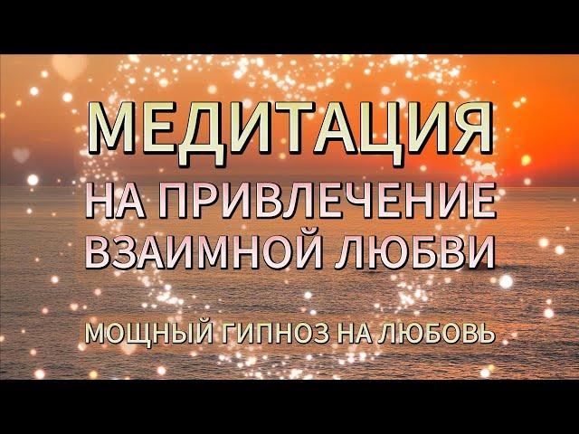 МЕДИТАЦИЯ НА ПРИВЛЕЧЕНИЕ ЛЮБИМОГО ЧЕЛОВЕКА, ИДЕАЛЬНОГО ПАРТНЕРА - ГИПНОЗ НА ВЗАИМНУЮ ЛЮБОВЬ