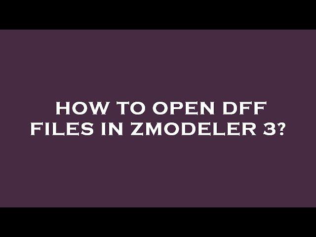 How to open dff files in zmodeler 3?