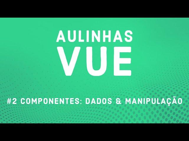 Aulinha Vue #2 - Componentes: Dados & Manipulação