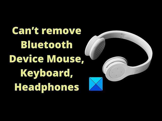 Bluetooth remove failed; Can’t remove Bluetooth Device in Windows 11/10