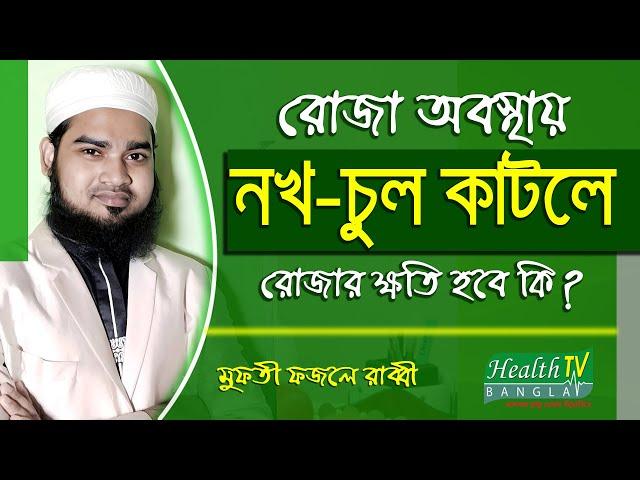 রোজা অবস্থায় নখ চুল কাটলে রোজার ক্ষতি হবে কি? Mufti Fazle Rabby | Ramadan Tips | Health Tv Bangla