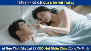 Thất Tình Cô Gái Qua Đêm Với Trai Lạ, Ai Ngờ Tỉnh Dậy Lại Là CEO Mới Nhận Chức Công Ty Mình