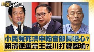 小民冤死洪申翰當部長噁心？賴清德重賞王義川打韓國瑜？【新聞大白話】20241123-1｜康仁俊 詹江村 單厚之