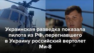 ГУР показало пилота из РФ, перегнавшего в Украину российский Ми-8