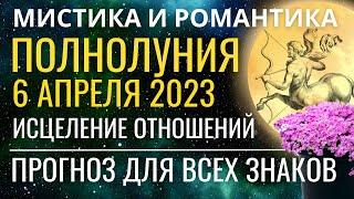 Полнолуние 6 апреля 2023: Мистика и Романтика. Исцеление отношений. Прогноз для всех знаков