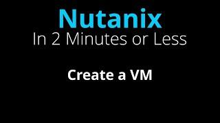 Create a VM in Nutanix - Nutanix in 2 Minutes or Less