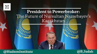 President to Powerbroker: The Future of Nursultan Nazarbayev’s Kazakhstan