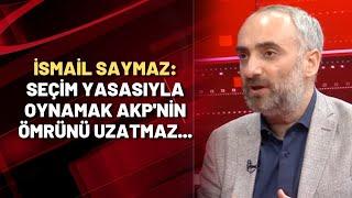 İsmail Saymaz: Seçim yasasıyla oynamak AKP'nin ömrünü uzatmaz...