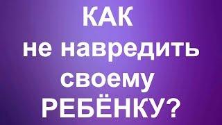 Как не навредить своему ребёнку?