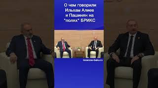 О чем говорили Ильхам Алиев и Пашинян на полях БРИКС