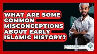 What Are Some Common Misconceptions About Early Islamic History? - Islamic Knowledge Network