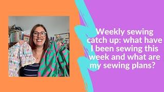 Weekly sewing catch up: episode 107. What have I been sewing this week? What are my sewing plans?