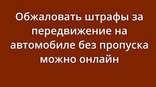 Обжаловать штрафы за передвижение на автомобиле без пропуска можно онлайн