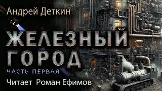 ЖЕЛЕЗНЫЙ ГОРОД (аудиокнига). Часть 1. ПОСТАПОКАЛИПСИС. Андрей Деткин. Читает Роман Ефимов.