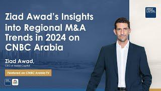 Ziad Awad's Insights into Regional M&A Trends in 2024 on CNBC Arabia