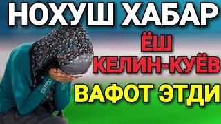 НОХУШ ХАБАР! ЁШ КЕЛИН-КУЁВ ВАФОТ ЭТДИ ШОШИЛИНЧ