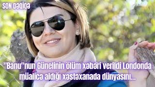 "Banu"nun Günelinin ölüm xəbəri verildi Londonda müalicə aldığı xəstəxanada dünyasını...