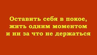 Оставить себя в покое, жить одним моментом и ни за что не держаться