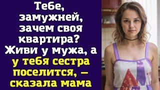 Тебе, замужней, зачем своя квартира? Живи у мужа, а у тебя сестра поселится, — сказала мама