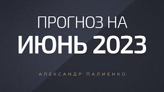 Прогноз на июнь 2023 года. Александр Палиенко.