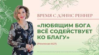 ЛЮБЯЩИМ БОГА ВСЁ СОДЕЙСТВУЕТ КО БЛАГУ | Время с Дэнис Реннер | Благая весть онлайн