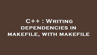 C++ : Writing dependencies in makefile, with makefile