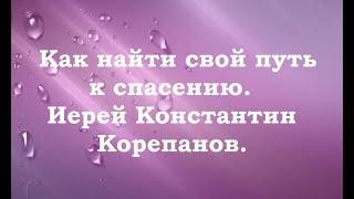 Как найти свой путь к спасению.  Иерей Константин Корепанов.