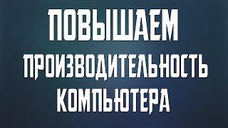 КАК УВЕЛИЧИТЬ ПРОИЗВОДИТЕЛЬНОСТЬ КОМПЬЮТЕРА