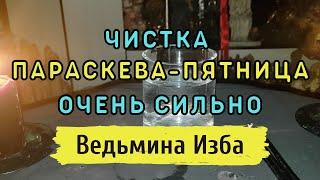 ЧИСТКА ПАРАСКЕВА-ПЯТНИЦА... ОЧЕНЬ СИЛЬНО... ДЛЯ ВСЕХ... ВЕДЬМИНА ИЗБА. ЧИСТКА И ВОССТАНОВЛЕНИЕ