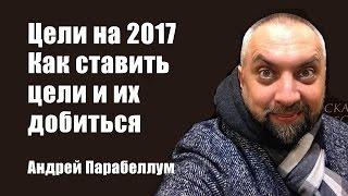 Цель 2017 | Как ставить цели и их добиться | Как заработать денег в 2017 [Андрей Парабеллум]